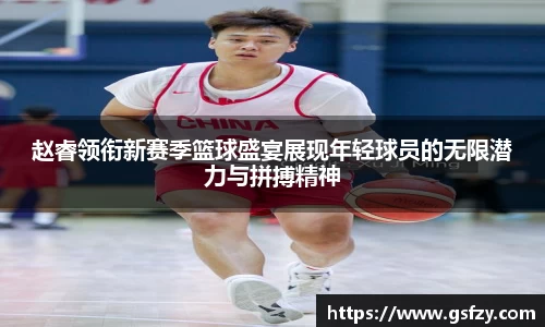赵睿领衔新赛季篮球盛宴展现年轻球员的无限潜力与拼搏精神