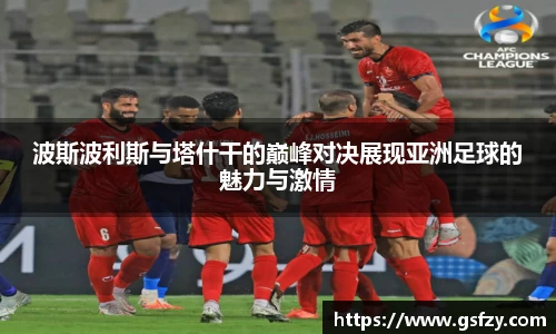 波斯波利斯与塔什干的巅峰对决展现亚洲足球的魅力与激情
