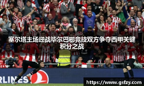 塞尔塔主场迎战毕尔巴鄂竞技双方争夺西甲关键积分之战