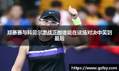 郑赛赛与科贝尔激战正酣谁能在这场对决中笑到最后